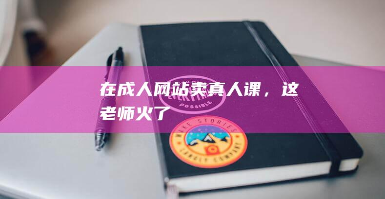在成人網站賣真人課，這老師火了