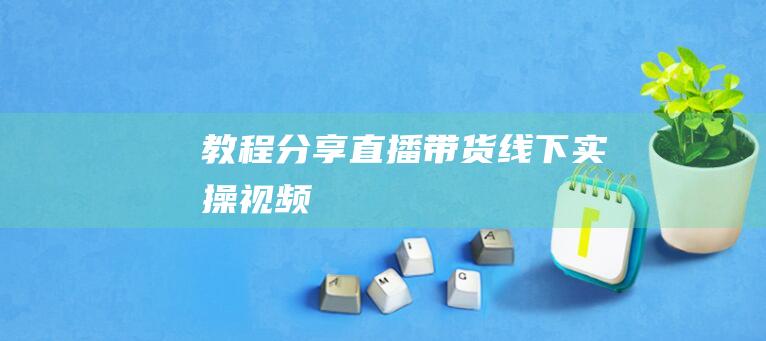 【教程分享】直播帶貨線下實操視頻