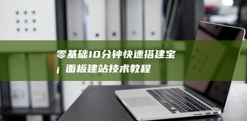 零基礎10分鐘快速搭建寶塔面板建站技術教程