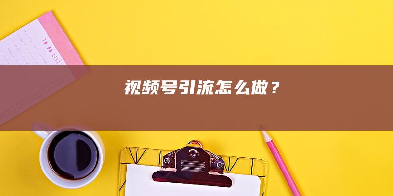 視頻號引流怎么做？