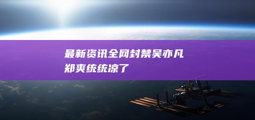 【最新資訊】全網(wǎng)封禁！吳亦凡、鄭爽 統(tǒng)統(tǒng)涼了