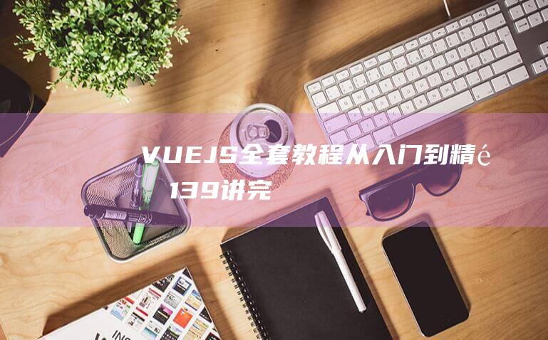 VUE.JS全套教程從入門到精通（139講 完結）