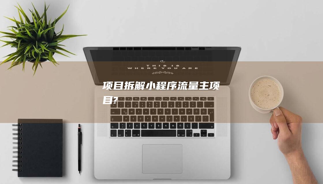 項目拆解小程序流量主項目?