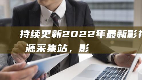 【持續更新】2022年最新影視資源采集站，影視站長必備