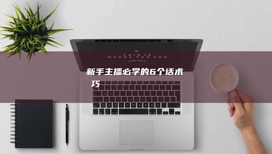 新手主播必學的6個話術技巧
