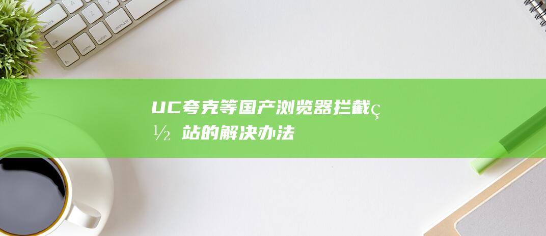 UC夸克等國產(chǎn)瀏覽器攔截網(wǎng)站的解決辦法