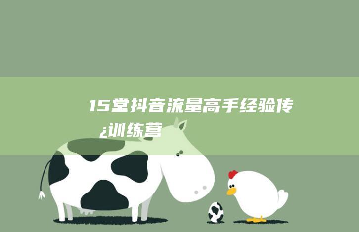 15堂抖音流量高手經(jīng)驗(yàn)傳承訓(xùn)練營(yíng)