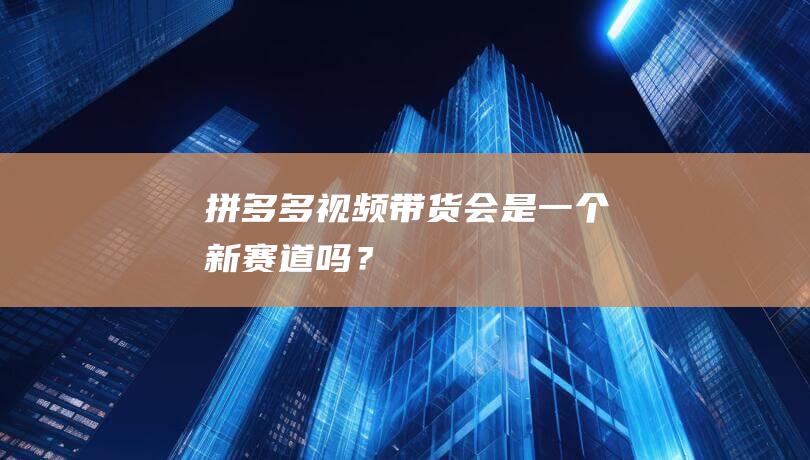 拼多多視頻帶貨會是一個新賽道嗎？
