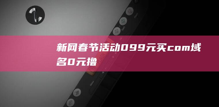 新網(wǎng)春節(jié)活動(dòng)：0.99元買com域名、0元擼企業(yè)郵箱