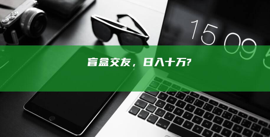 盲盒交友，日入十萬(wàn)?
