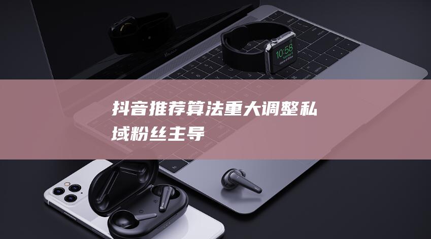 抖音推薦算法重大調(diào)整：私域粉絲主導