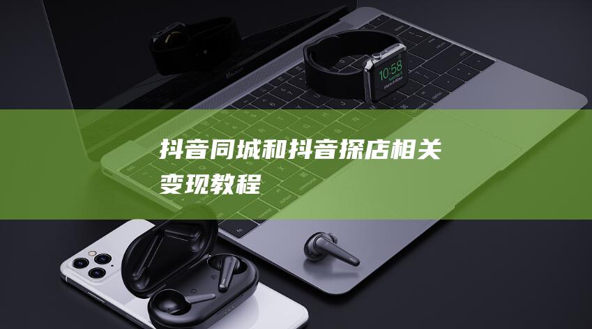 抖音同城和抖音探店相關變現教程