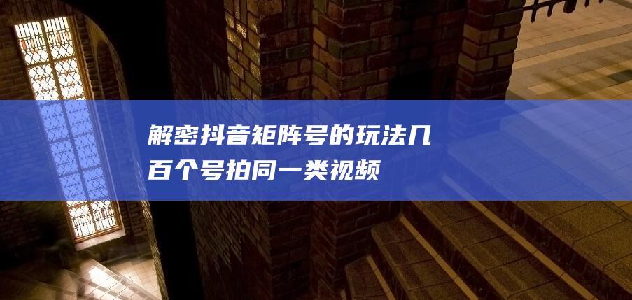 解密抖音矩陣號的玩法：幾百個號拍同一類視頻