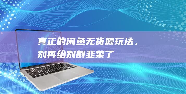 真正的閑魚無貨源玩法，別再給別割韭菜了