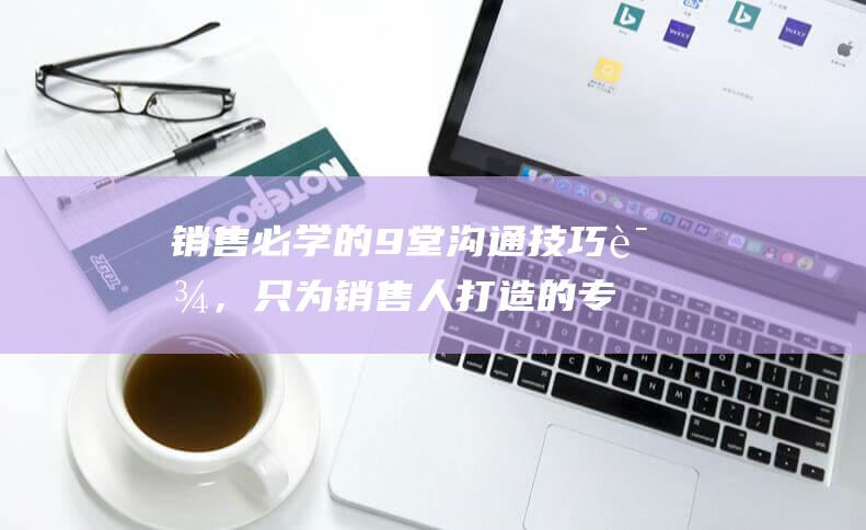 銷售必學的9堂溝通技巧課，只為銷售人打造的專項溝通訓練