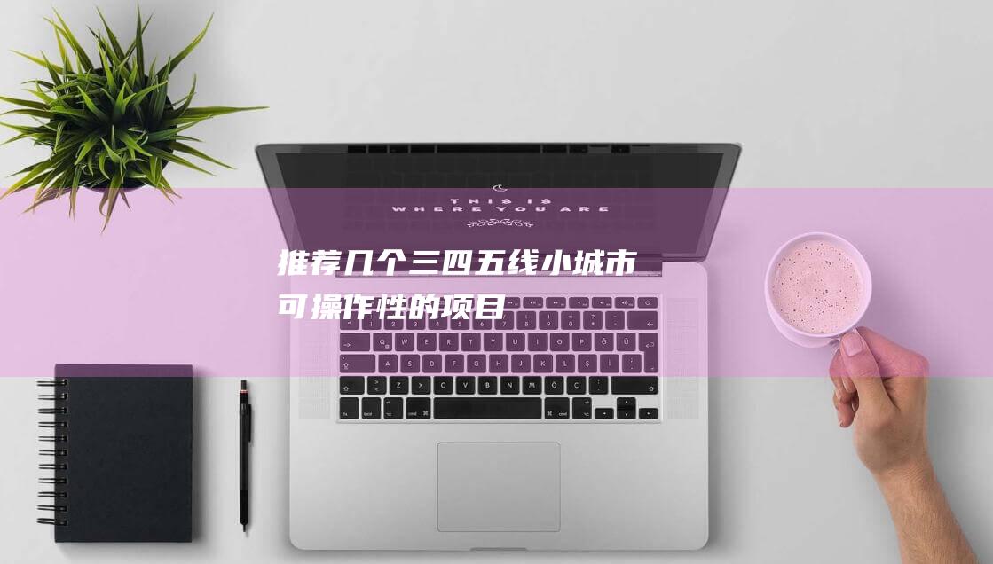 推薦幾個(gè)三四五線小城市可操作性的項(xiàng)目