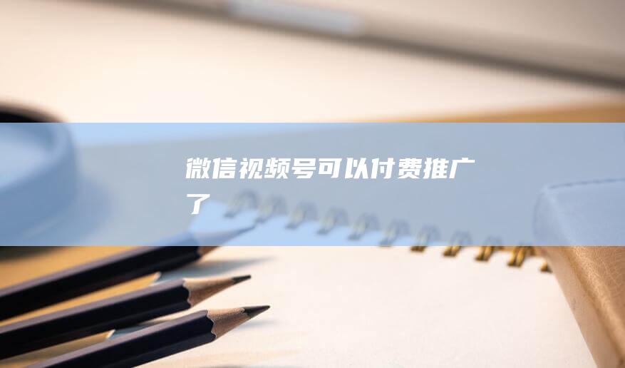 微信視頻號可以付費推廣了