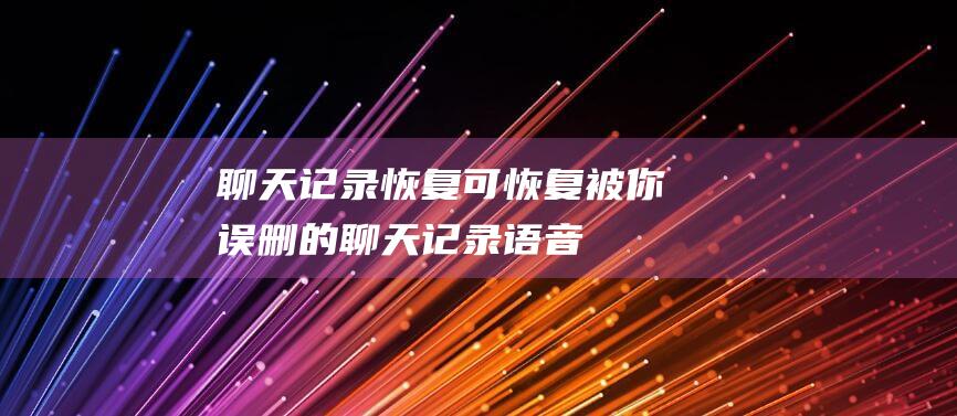 聊天記錄恢復 可恢復被你誤刪的聊天記錄、語音、文檔等等