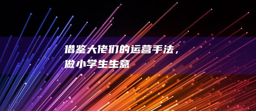 借鑒大佬們的運營手法，做小學生生意