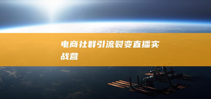 電商社群引流裂變直播實(shí)戰(zhàn)營(yíng)