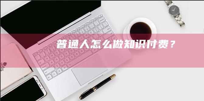 普通人怎么做知識付費？