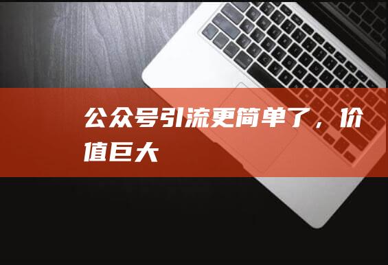公眾號引流更簡單了，價值巨大