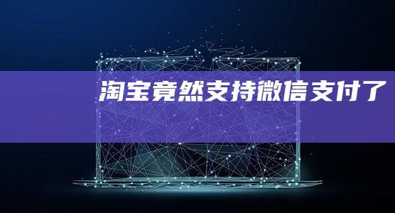 淘寶竟然支持微信支付了
