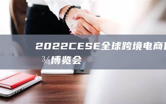 2022CESE全球跨境電商供應鏈博覽會