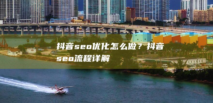 抖音seo優化怎么做？抖音seo流程詳解