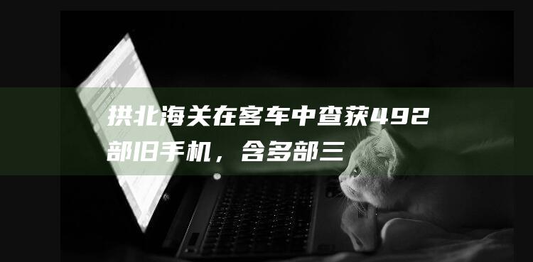 拱北海關在客車中查獲492部舊手機，含多部三星折疊機