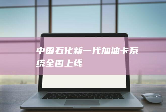中國石化：新一代加油卡系統全國上線